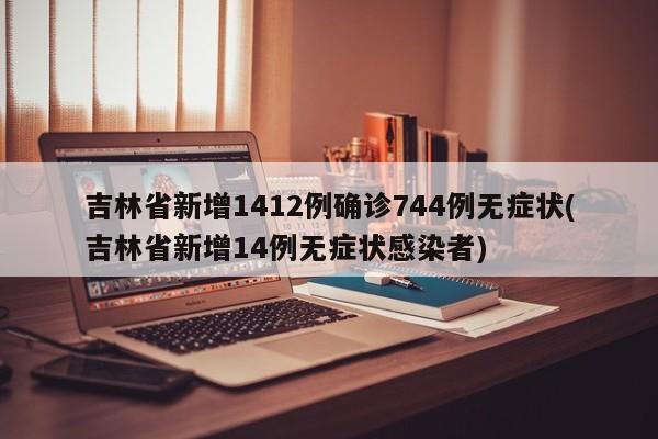吉林省新增1412例确诊744例无症状(吉林省新增14例无症状感染者)