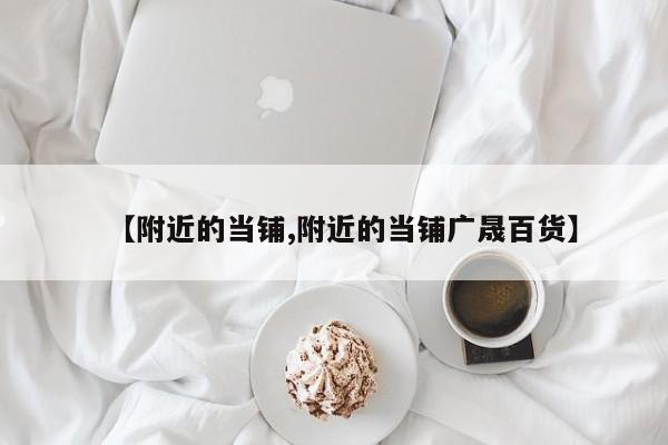 【附近的当铺,附近的当铺广晟百货】