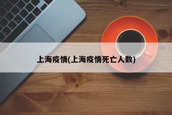 上海疫情(上海疫情死亡人数)