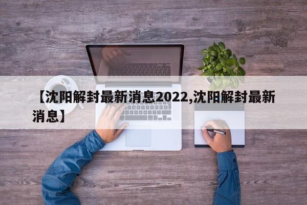 【沈阳解封最新消息2022,沈阳解封最新消息】