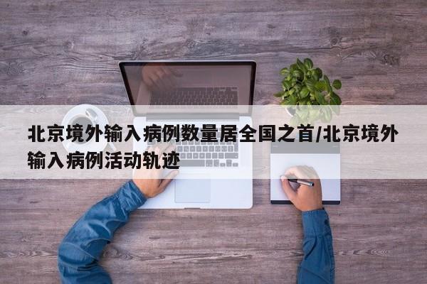 北京境外输入病例数量居全国之首/北京境外输入病例活动轨迹
