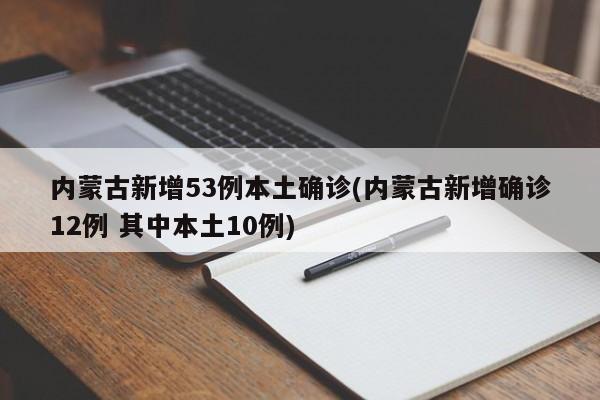 内蒙古新增53例本土确诊(内蒙古新增确诊12例 其中本土10例)