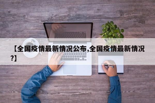 【全国疫情最新情况公布,全国疫情最新情况?】