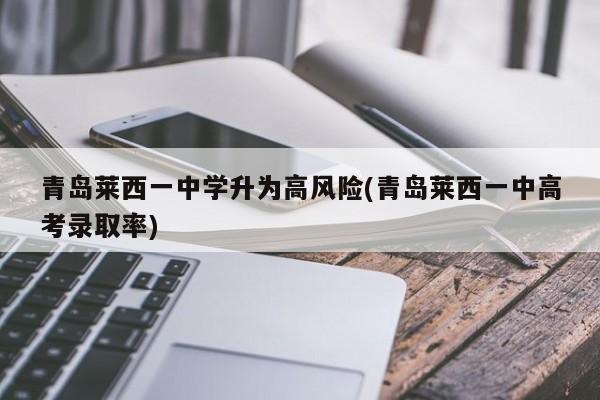 青岛莱西一中学升为高风险(青岛莱西一中高考录取率)