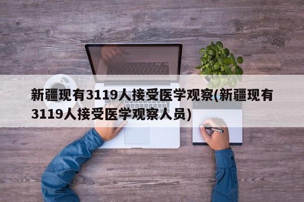 新疆现有3119人接受医学观察(新疆现有3119人接受医学观察人员)