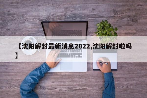 【沈阳解封最新消息2022,沈阳解封啦吗】