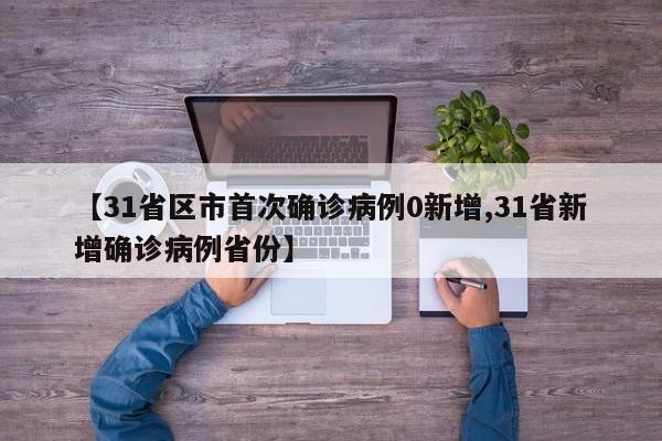 【31省区市首次确诊病例0新增,31省新增确诊病例省份】