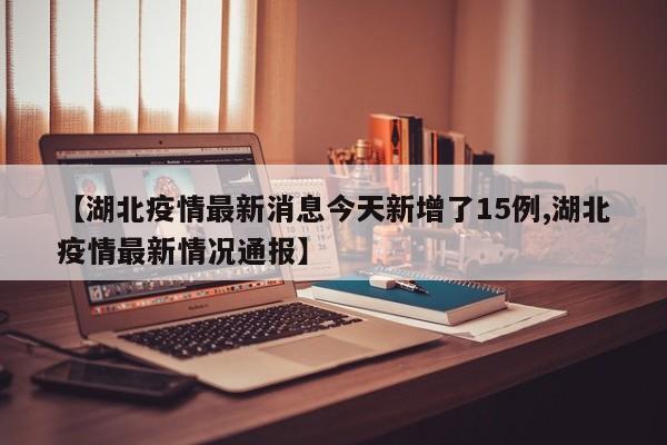 【湖北疫情最新消息今天新增了15例,湖北疫情最新情况通报】