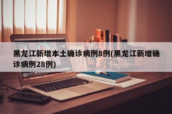 黑龙江新增本土确诊病例8例(黑龙江新增确诊病例28例)