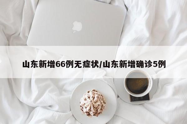 山东新增66例无症状/山东新增确诊5例