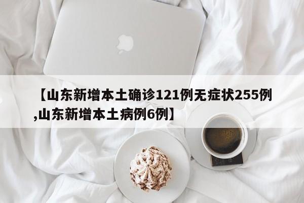 【山东新增本土确诊121例无症状255例,山东新增本土病例6例】