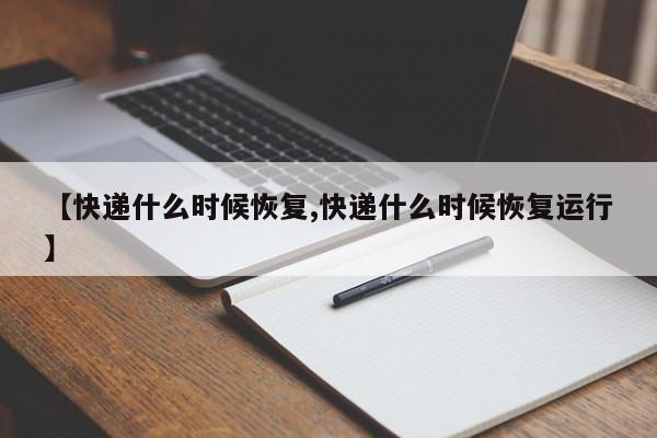 【快递什么时候恢复,快递什么时候恢复运行】