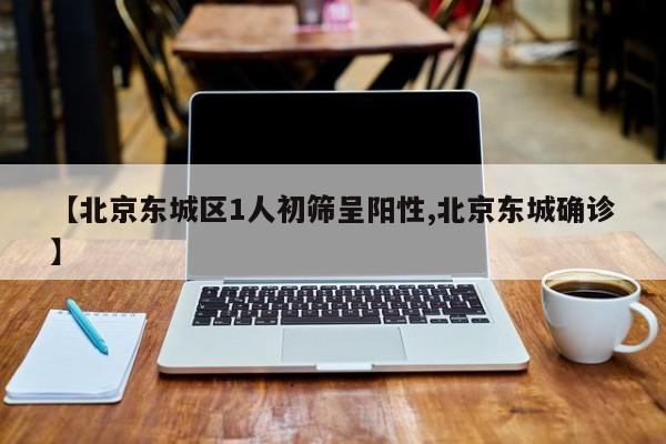 【北京东城区1人初筛呈阳性,北京东城确诊】