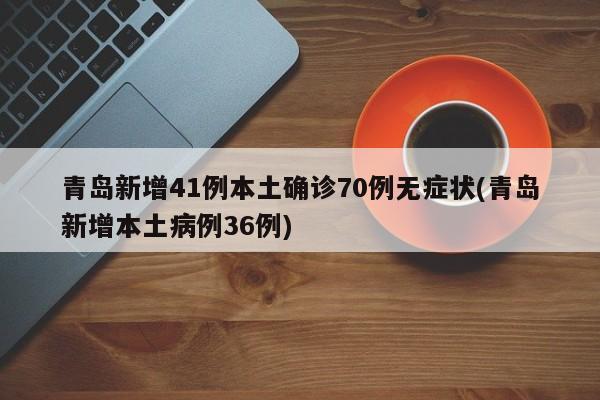青岛新增41例本土确诊70例无症状(青岛新增本土病例36例)