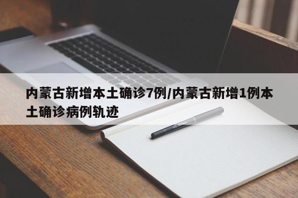 内蒙古新增本土确诊7例/内蒙古新增1例本土确诊病例轨迹