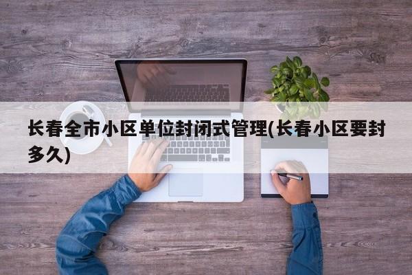 长春全市小区单位封闭式管理(长春小区要封多久)
