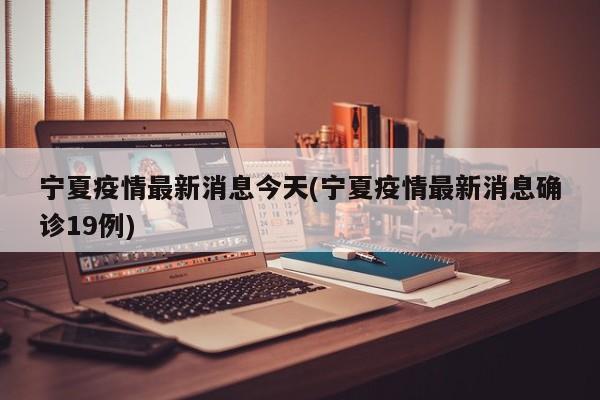 宁夏疫情最新消息今天(宁夏疫情最新消息确诊19例)