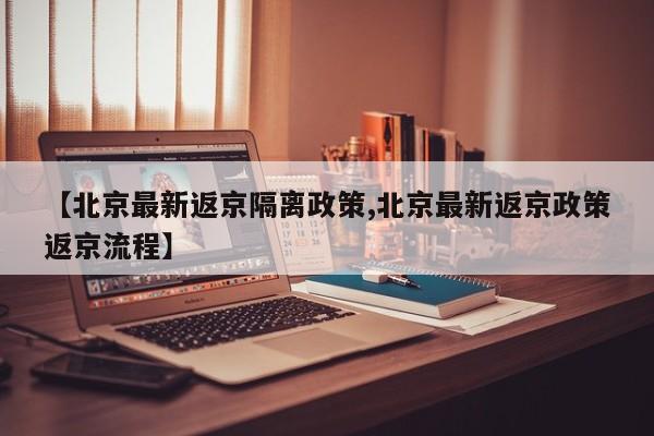 【北京最新返京隔离政策,北京最新返京政策返京流程】