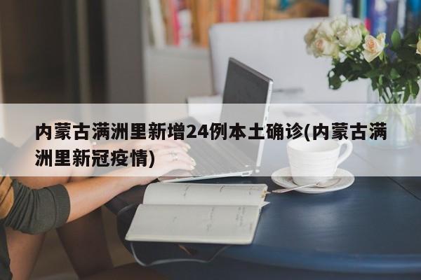 内蒙古满洲里新增24例本土确诊(内蒙古满洲里新冠疫情)