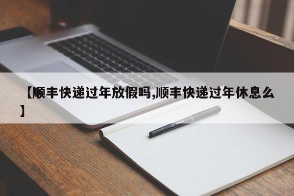 【顺丰快递过年放假吗,顺丰快递过年休息么】