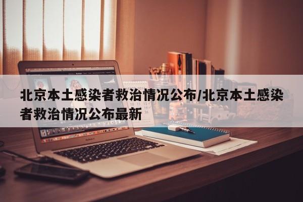北京本土感染者救治情况公布/北京本土感染者救治情况公布最新