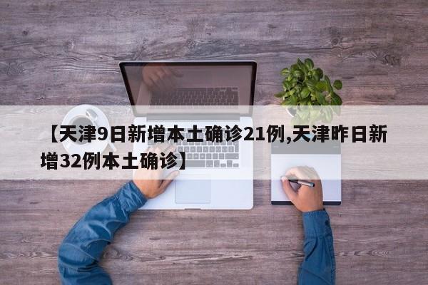 【天津9日新增本土确诊21例,天津昨日新增32例本土确诊】