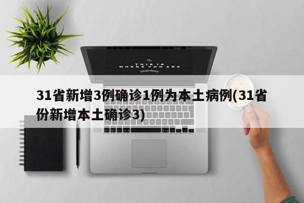 31省新增3例确诊1例为本土病例(31省份新增本土确诊3)