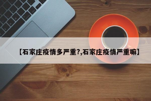 【石家庄疫情多严重?,石家庄疫情严重嘛】