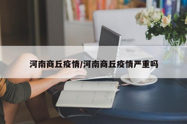 河南商丘疫情/河南商丘疫情严重吗