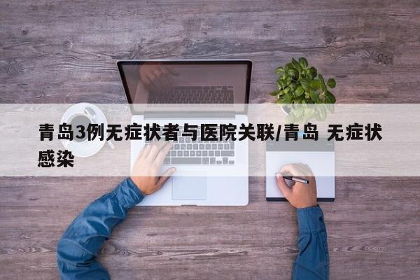 青岛3例无症状者与医院关联/青岛 无症状感染
