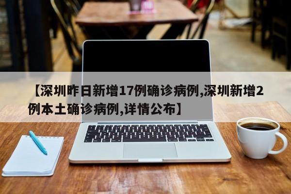 【深圳昨日新增17例确诊病例,深圳新增2例本土确诊病例,详情公布】